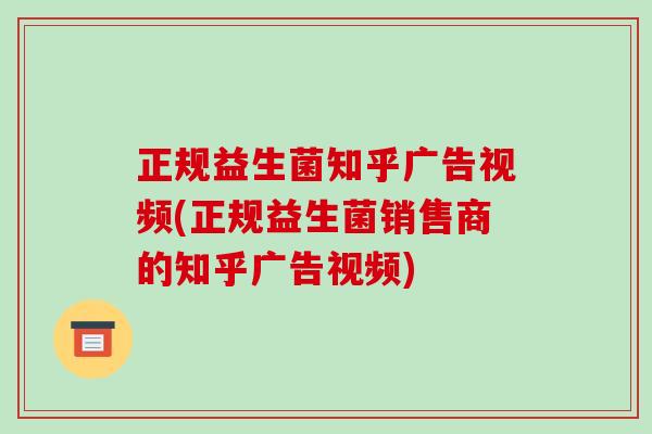 正规益生菌知乎广告视频(正规益生菌销售商的知乎广告视频)