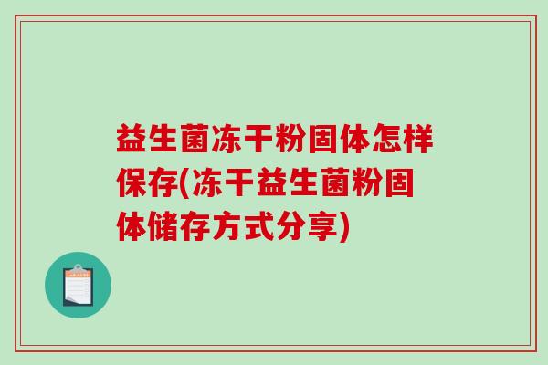 益生菌冻干粉固体怎样保存(冻干益生菌粉固体储存方式分享) 益生菌冻干粉固体怎样保存(冻干益生菌粉固体储存方式分享)