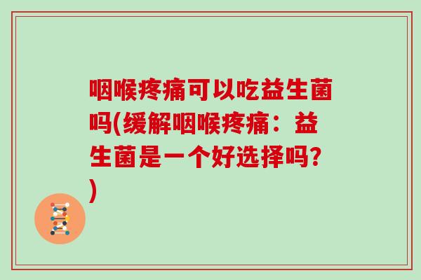 咽喉疼痛可以吃益生菌吗(缓解咽喉疼痛：益生菌是一个好选择吗？)
