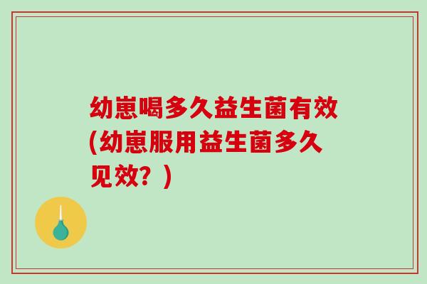 幼崽喝多久益生菌有效(幼崽服用益生菌多久见效？)