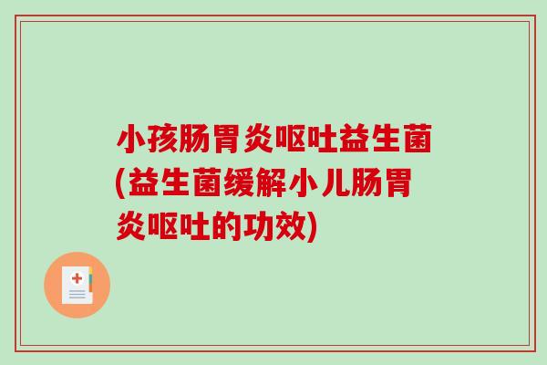 小孩肠胃炎呕吐益生菌(益生菌缓解小儿肠胃炎呕吐的功效)