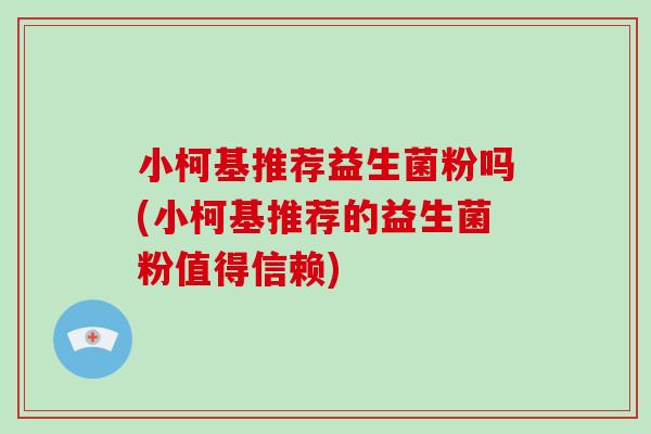小柯基推荐益生菌粉吗(小柯基推荐的益生菌粉值得信赖)