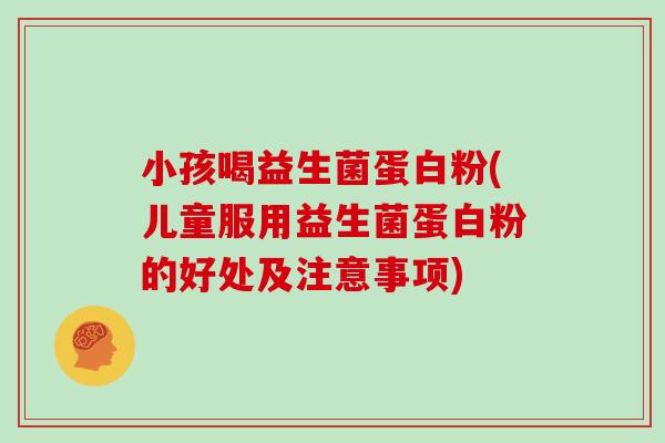 小孩喝益生菌蛋白粉(儿童服用益生菌蛋白粉的好处及注意事项) 小孩喝益生菌蛋白粉(儿童服用益生菌蛋白粉的好处及注意事项)