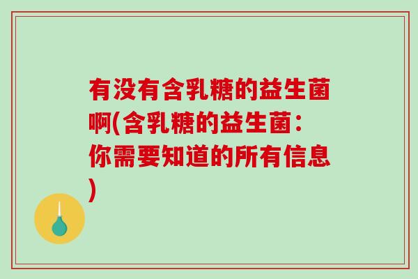 有没有含乳糖的益生菌啊(含乳糖的益生菌:你需要知道的所有信息) 有没有含乳糖的益生菌啊(含乳糖的益生菌:你需要知道的所有信息)