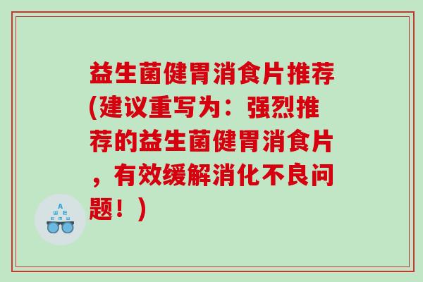 益生菌健胃消食片推荐(建议重写为：强烈推荐的益生菌健胃消食片，有效缓解消化不良问题！)