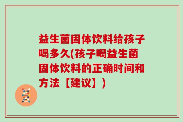 益生菌固体饮料给孩子喝多久(孩子喝益生菌固体饮料的正确时间和方法【建议】)