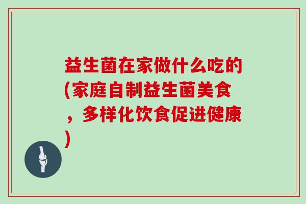 益生菌在家做什么吃的(家庭自制益生菌美食，多样化饮食促进健康)