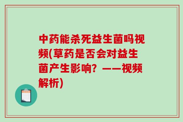 中药能杀死益生菌吗视频(草药是否会对益生菌产生影响？——视频解析)