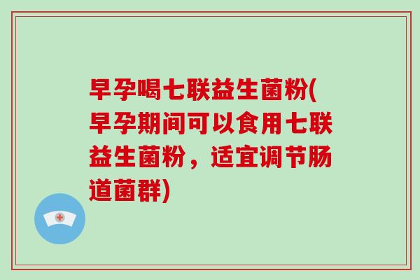 早孕喝七联益生菌粉(早孕期间可以食用七联益生菌粉，适宜调节肠道菌群)