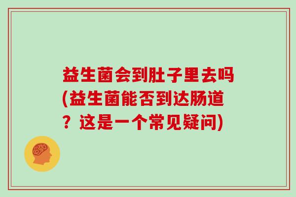益生菌会到肚子里去吗(益生菌能否到达肠道？这是一个常见疑问)