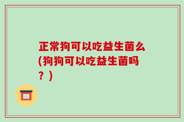 正常狗可以吃益生菌么(狗狗可以吃益生菌吗？)