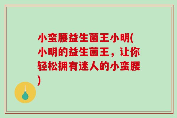 小蛮腰益生菌王小明(小明的益生菌王，让你轻松拥有迷人的小蛮腰)