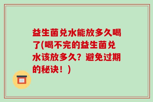益生菌兑水能放多久喝了(喝不完的益生菌兑水该放多久？避免过期的秘诀！)