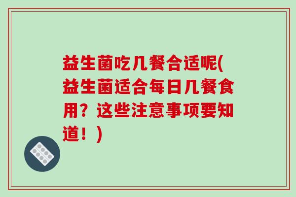 益生菌吃几餐合适呢(益生菌适合每日几餐食用？这些注意事项要知道！)
