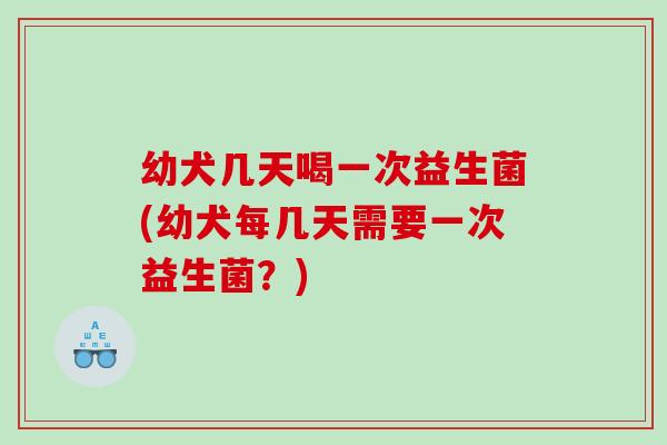 幼犬几天喝一次益生菌(幼犬每几天需要一次益生菌？)