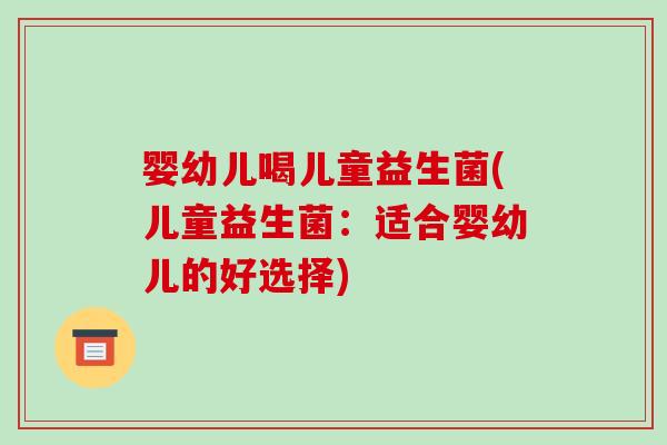 婴幼儿喝儿童益生菌(儿童益生菌:适合婴幼儿的好选择) 婴幼儿喝儿童益生菌(儿童益生菌:适合婴幼儿的好选择)