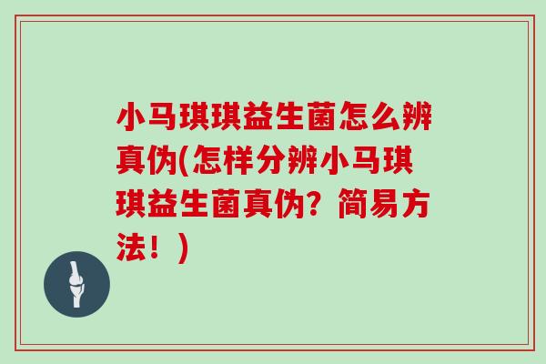 小马琪琪益生菌怎么辨真伪(怎样分辨小马琪琪益生菌真伪？简易方法！)