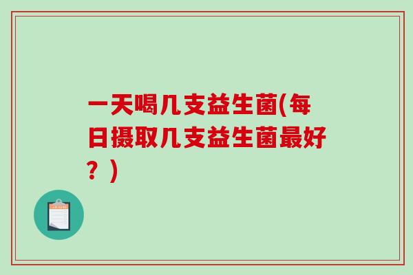 一天喝几支益生菌(每日摄取几支益生菌好？)