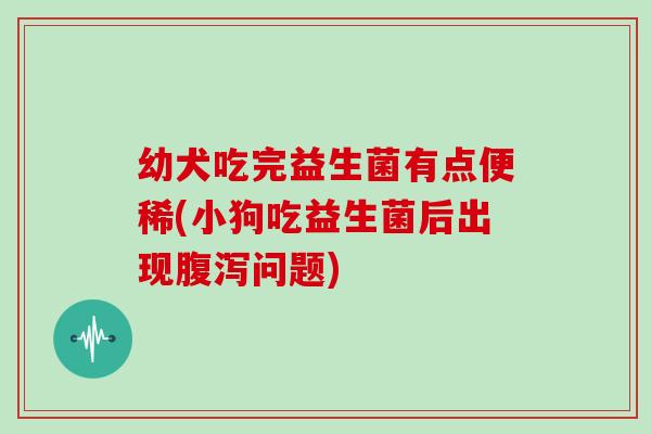 幼犬吃完益生菌有点便稀(小狗吃益生菌后出现腹泻问题)