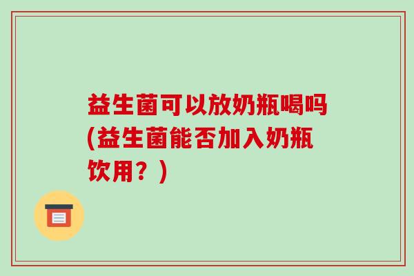 益生菌可以放奶瓶喝吗(益生菌能否加入奶瓶饮用？)