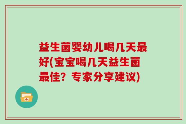益生菌婴幼儿喝几天最好(宝宝喝几天益生菌最佳？专家分享建议)
