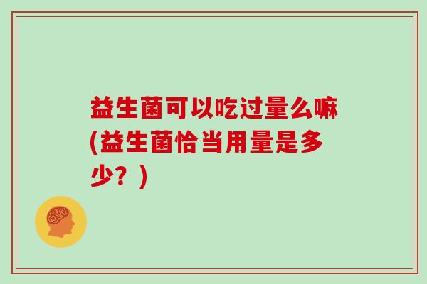 益生菌可以吃过量么嘛(益生菌恰当用量是多少？)