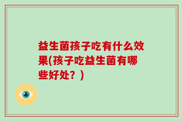 益生菌孩子吃有什么效果(孩子吃益生菌有哪些好处？)