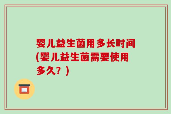 婴儿益生菌用多长时间(婴儿益生菌需要使用多久?) 婴儿益生菌用多长时间(婴儿益生菌需要使用多久?)