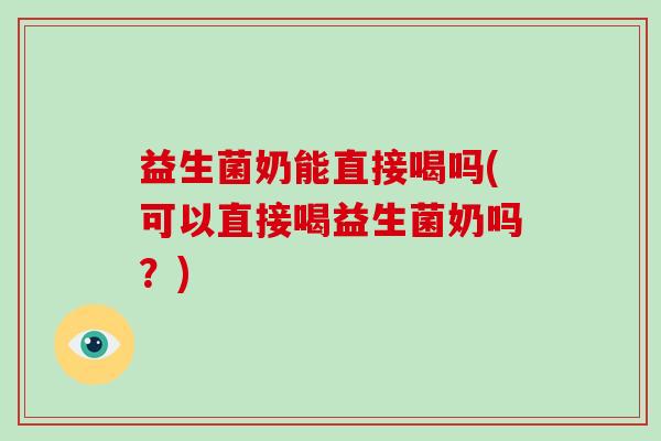 益生菌奶能直接喝吗(可以直接喝益生菌奶吗?) 益生菌奶能直接喝吗(可以直接喝益生菌奶吗?)
