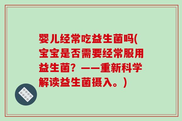婴儿经常吃益生菌吗(宝宝是否需要经常服用益生菌？——重新科学解读益生菌摄入。)