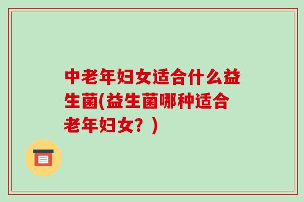 中老年妇女适合什么益生菌(益生菌哪种适合老年妇女？)
