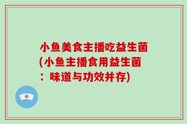 小鱼美食主播吃益生菌(小鱼主播食用益生菌：味道与功效并存)