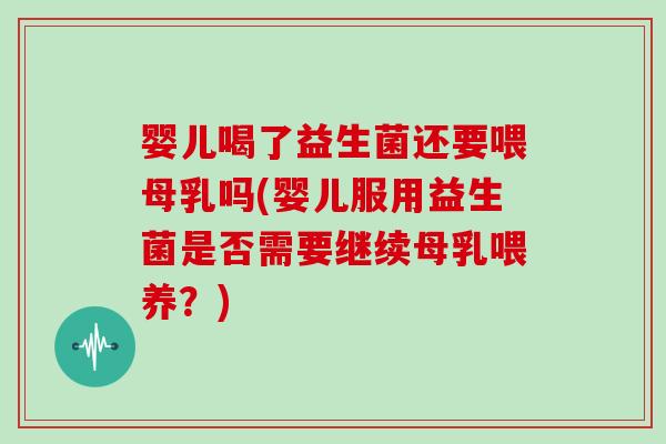 婴儿喝了益生菌还要喂母乳吗(婴儿服用益生菌是否需要继续母乳喂养？)