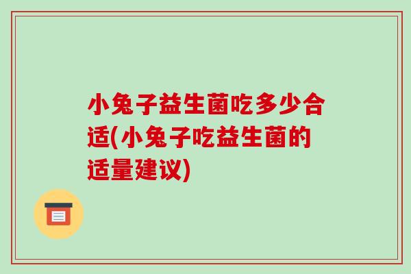 小兔子益生菌吃多少合适(小兔子吃益生菌的适量建议) 小兔子益生菌吃多少合适(小兔子吃益生菌的适量建议)