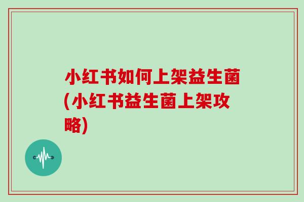 小红书如何上架益生菌(小红书益生菌上架攻略)