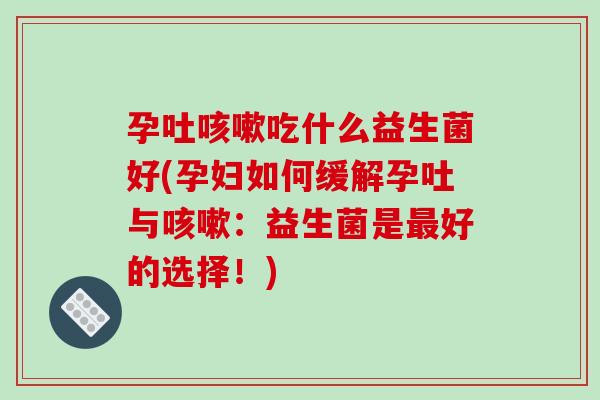 孕吐咳嗽吃什么益生菌好(孕妇如何缓解孕吐与咳嗽：益生菌是最好的选择！)