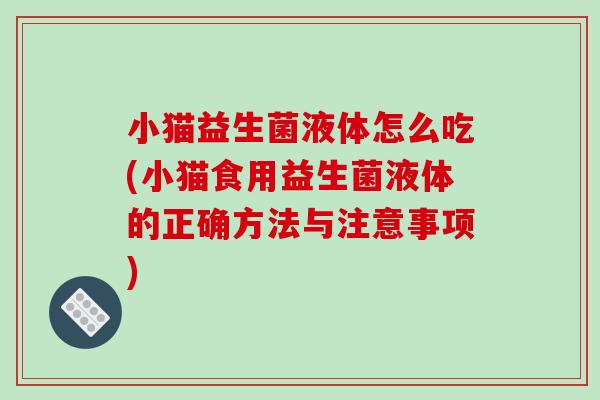 小猫益生菌液体怎么吃(小猫食用益生菌液体的正确方法与注意事项)