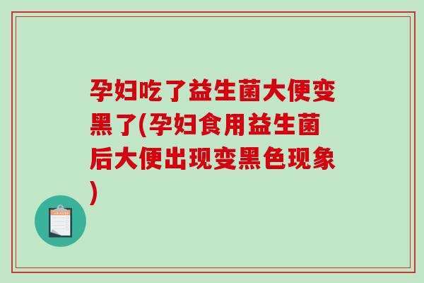 孕妇吃了益生菌大便变黑了(孕妇食用益生菌后大便出现变黑色现象)