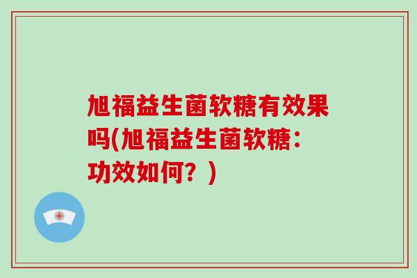 旭福益生菌软糖有效果吗(旭福益生菌软糖：功效如何？)