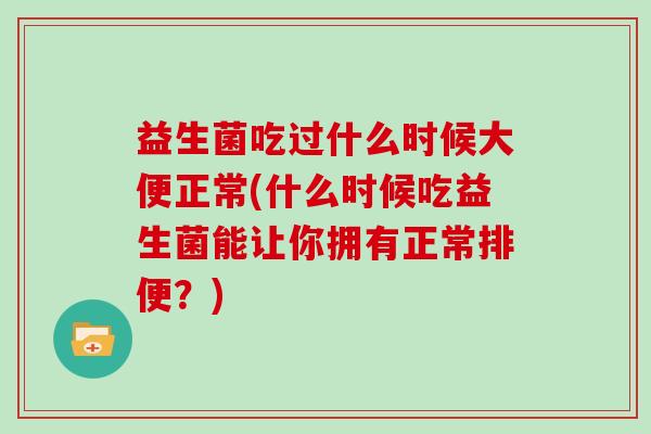 益生菌吃过什么时候大便正常(什么时候吃益生菌能让你拥有正常排便？)