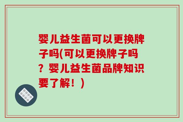 婴儿益生菌可以更换牌子吗(可以更换牌子吗？婴儿益生菌品牌知识要了解！)