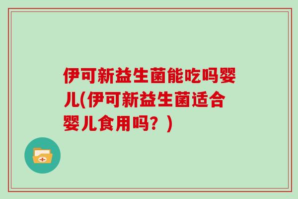 伊可新益生菌能吃吗婴儿(伊可新益生菌适合婴儿食用吗？)