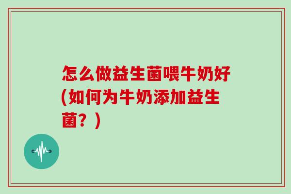怎么做益生菌喂牛奶好(如何为牛奶添加益生菌？)