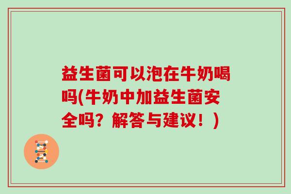 益生菌可以泡在牛奶喝吗(牛奶中加益生菌安全吗？解答与建议！)