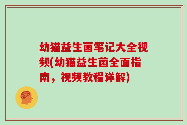 幼猫益生菌笔记大全视频(幼猫益生菌全面指南，视频教程详解)