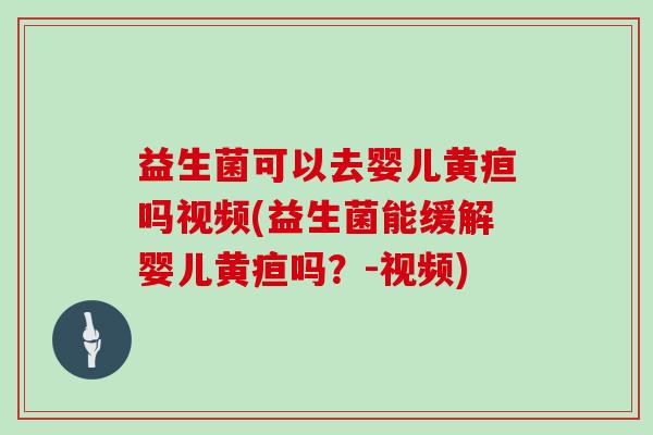 益生菌可以去婴儿黄疸吗视频(益生菌能缓解婴儿黄疸吗？-视频)