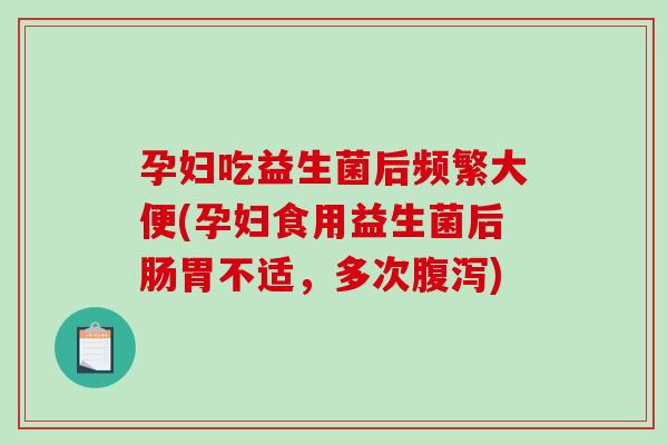 孕妇吃益生菌后频繁大便(孕妇食用益生菌后肠胃不适，多次腹泻)