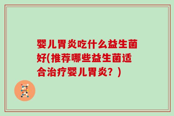 婴儿胃炎吃什么益生菌好(推荐哪些益生菌适合治疗婴儿胃炎？)