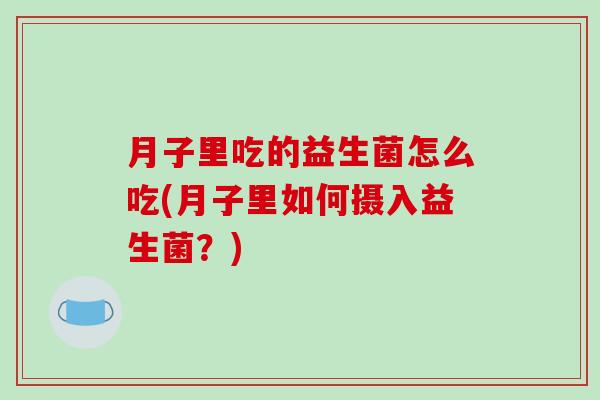 月子里吃的益生菌怎么吃(月子里如何摄入益生菌？)