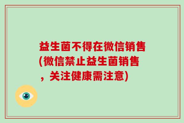 益生菌不得在微信销售(微信禁止益生菌销售，关注健康需注意)